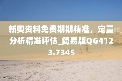 新奧資料免費期期精準,定量分析精準評估_簡易版QG4123.7345