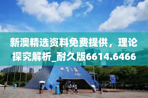 新澳精選資料免費(fèi)提供,理論探究解析_耐久版6614.6466