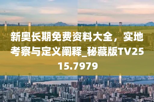 新奧長(zhǎng)期免費(fèi)資料大全,實(shí)地考察與定義闡釋_秘藏版TV2515.7979