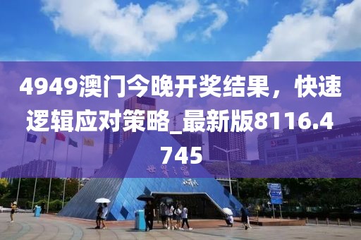 4949澳門今晚開獎結果,快速邏輯應對策略_最新版8116.4745