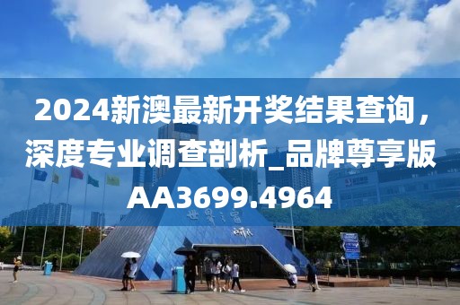 2024新澳最新開獎結果查詢,深度專業調查剖析_品牌尊享版AA3699.4964