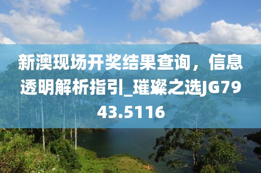 新澳現場開獎結果查詢,信息透明解析指引_璀璨之選JG7943.5116