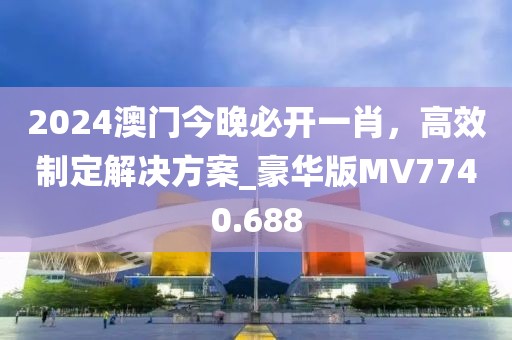 2024澳門今晚必開一肖,高效制定解決方案_豪華版MV7740.688