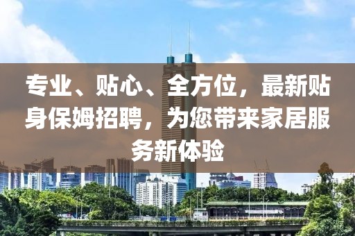 專業、貼心、全方位,最新貼身保姆招聘,為您帶來家居服務新體驗