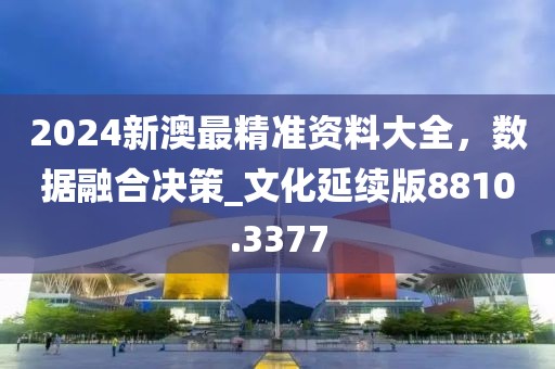 2024新澳最精準資料大全,數據融合決策_文化延續版8810.3377