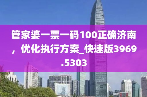 管家婆一票一碼100正確濟南,優化執行方案_快速版3969.5303