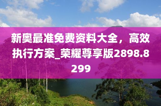 新奧最準免費資料大全,高效執行方案_榮耀尊享版2898.8299