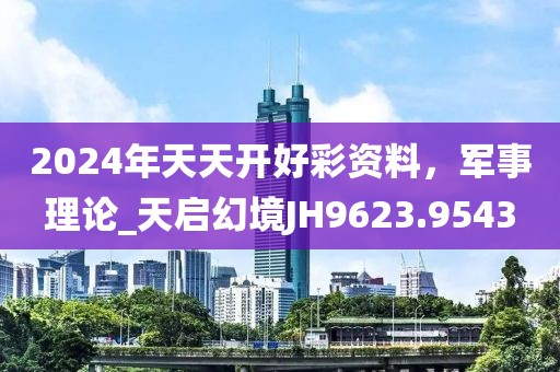 2024年天天開好彩資料,軍事理論_天啟幻境JH9623.9543