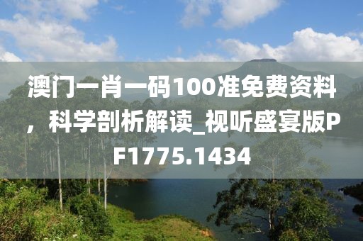 澳門一肖一碼100準免費資料，科學剖析解讀_視聽盛宴版PF1775.1434