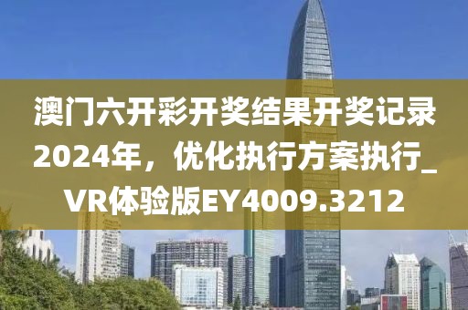 澳門六開彩開獎結果開獎記錄2024年,優化執行方案執行_VR體驗版EY4009.3212
