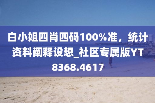 白小姐四肖四碼100%準(zhǔn),統(tǒng)計(jì)資料闡釋設(shè)想_社區(qū)專屬版YT8368.4617