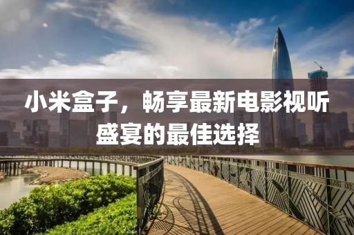 小米盒子,暢享最新電影視聽盛宴的最佳選擇