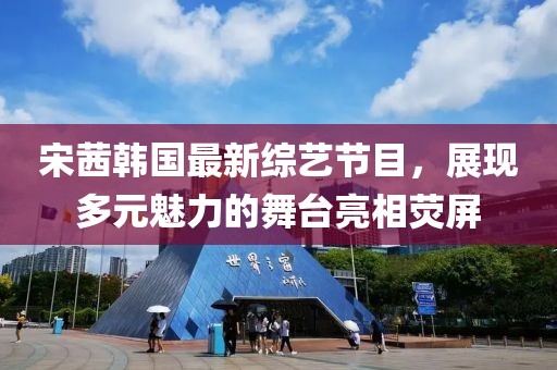 宋茜韓國(guó)最新綜藝節(jié)目,展現(xiàn)多元魅力的舞臺(tái)亮相熒屏