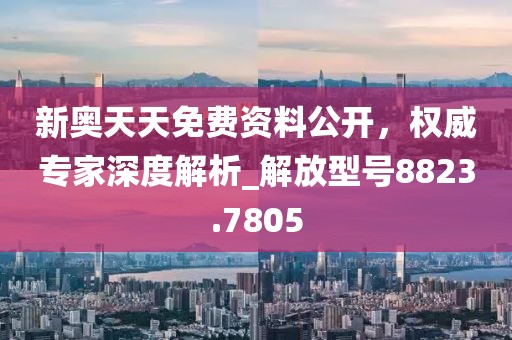新奧天天免費資料公開,權威專家深度解析_解放型號8823.7805