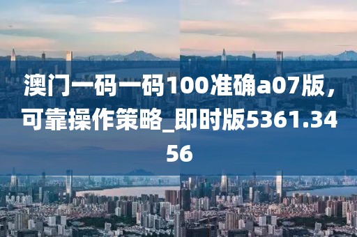 澳門一碼一碼100準確a07版,可靠操作策略_即時版5361.3456