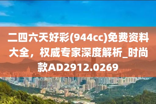 二四六天好彩(944cc)免費資料大全,權威專家深度解析_時尚款AD2912.0269
