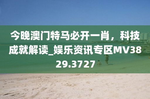 今晚澳門特馬必開一肖,科技成就解讀_娛樂資訊專區(qū)MV3829.3727