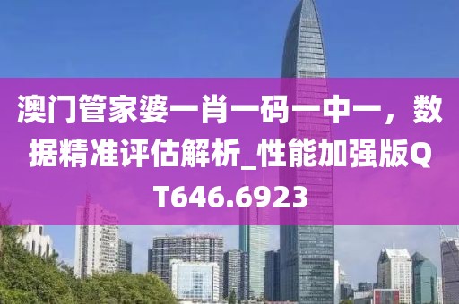 澳門管家婆一肖一碼一中一,數據精準評估解析_性能加強版QT646.6923