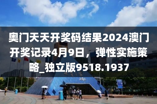 奧門天天開獎碼結果2024澳門開獎記錄4月9日,彈性實施策略_獨立版9518.1937