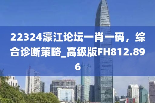 22324濠江論壇一肖一碼,綜合診斷策略_高級版FH812.896