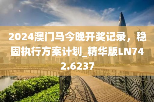 2024澳門馬今晚開獎記錄,穩固執行方案計劃_精華版LN742.6237