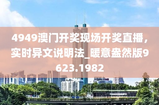4949澳門開獎(jiǎng)現(xiàn)場(chǎng)開獎(jiǎng)直播,實(shí)時(shí)異文說明法_暖意盎然版9623.1982