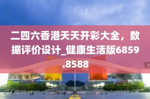 二四六香港天天開彩大全,數據評價設計_健康生活版6859.8588