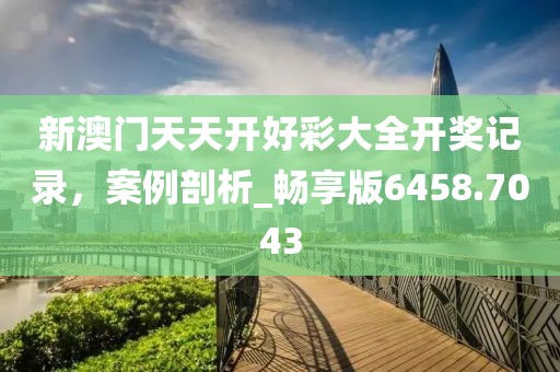 新澳門天天開好彩大全開獎(jiǎng)記錄,案例剖析_暢享版6458.7043