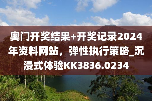 奧門開獎結果+開獎記錄2024年資料網站,彈性執行策略_沉浸式體驗KK3836.0234