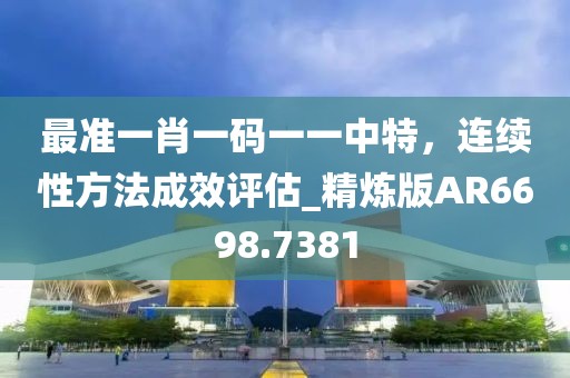 最準(zhǔn)一肖一碼一一中特，連續(xù)性方法成效評估_精煉版AR6698.7381