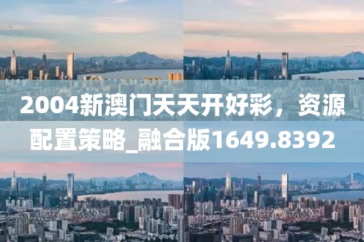 2004新澳門天天開好彩,資源配置策略_融合版1649.8392