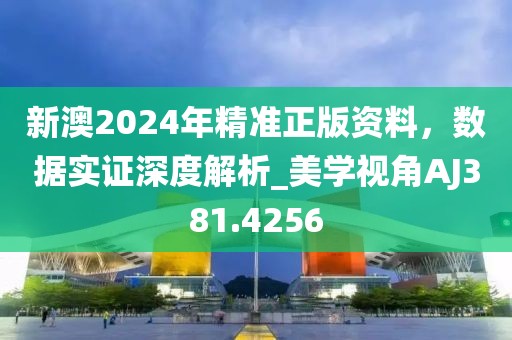 新澳2024年精準正版資料,數據實證深度解析_美學視角AJ381.4256