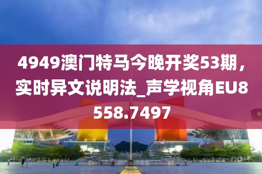 4949澳門特馬今晚開獎(jiǎng)53期,實(shí)時(shí)異文說明法_聲學(xué)視角EU8558.7497