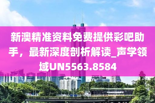 新澳精準資料免費提供彩吧助手,最新深度剖析解讀_聲學領域UN5563.8584