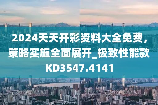 2024天天開彩資料大全免費,策略實施全面展開_極致性能款KD3547.4141