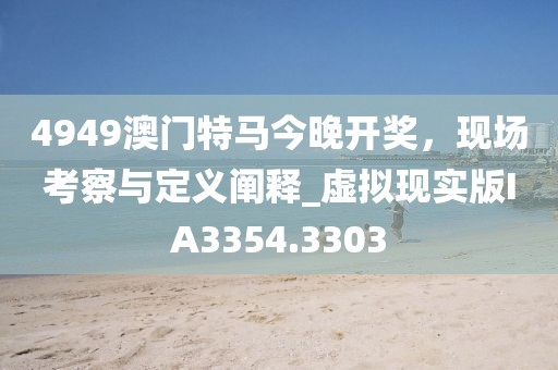 4949澳門特馬今晚開獎,現場考察與定義闡釋_虛擬現實版IA3354.3303