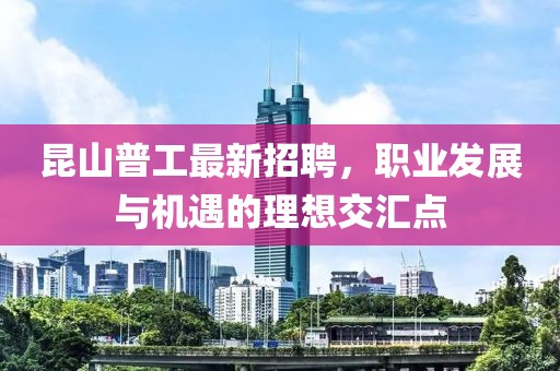 昆山普工最新招聘,職業(yè)發(fā)展與機(jī)遇的理想交匯點(diǎn)