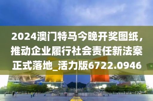 2024澳門特馬今晚開獎圖紙,推動企業履行社會責任新法案正式落地_活力版6722.0946