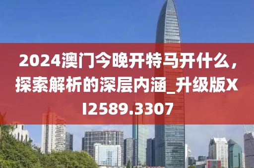 2024澳門今晚開特馬開什么，探索解析的深層內涵_升級版XI2589.3307