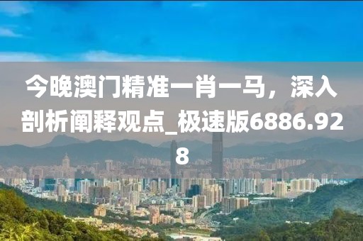 今晚澳門精準一肖一馬,深入剖析闡釋觀點_極速版6886.928