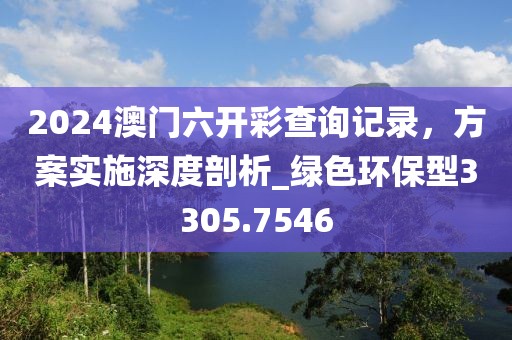 2024澳門六開彩查詢記錄，方案實施深度剖析_綠色環保型3305.7546
