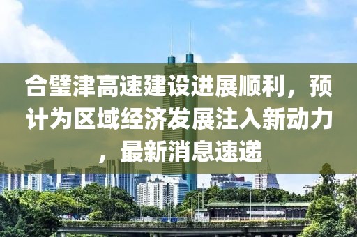 合璧津高速建設進展順利,預計為區(qū)域經(jīng)濟發(fā)展注入新動力,最新消息速遞