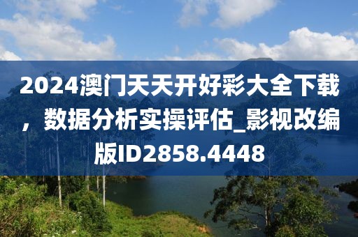 2024澳門天天開好彩大全下載，數據分析實操評估_影視改編版ID2858.4448