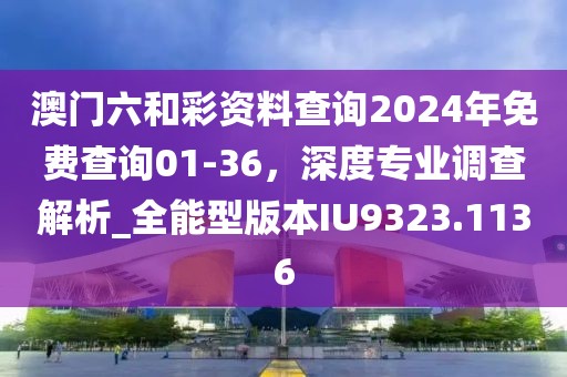 澳門六和彩資料查詢2024年免費查詢01-36,深度專業調查解析_全能型版本IU9323.1136