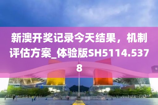 新澳開獎記錄今天結果,機制評估方案_體驗版SH5114.5378
