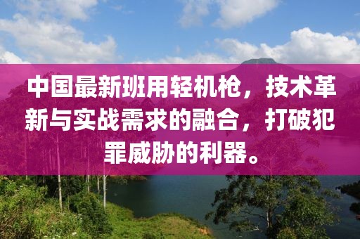 中國(guó)最新班用輕機(jī)槍,技術(shù)革新與實(shí)戰(zhàn)需求的融合,打破犯罪威脅的利器。