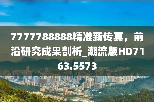 7777788888精準新傳真,前沿研究成果剖析_潮流版HD7163.5573