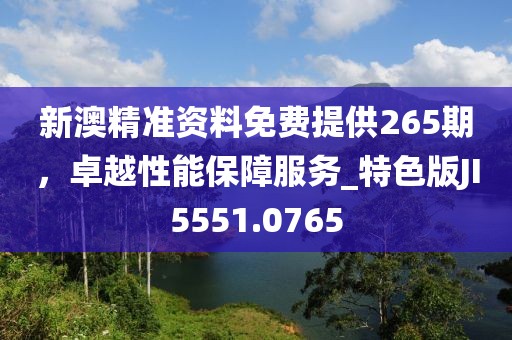 新澳精準資料免費提供265期,卓越性能保障服務_特色版JI5551.0765