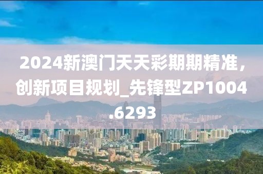 2024新澳門天天彩期期精準,創新項目規劃_先鋒型ZP1004.6293