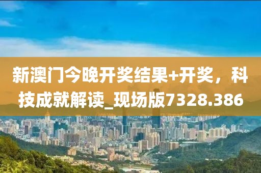 新澳門今晚開獎結果+開獎,科技成就解讀_現場版7328.386